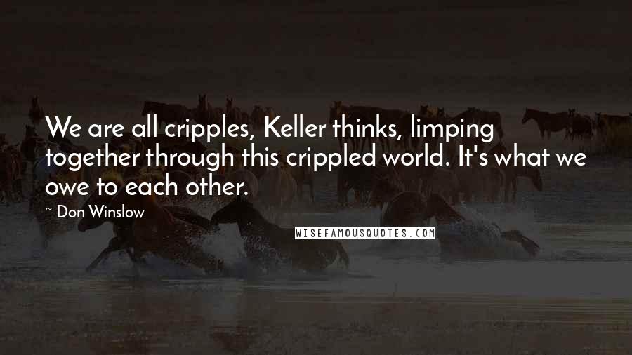 Don Winslow quotes: We are all cripples, Keller thinks, limping together through this crippled world. It's what we owe to each other.