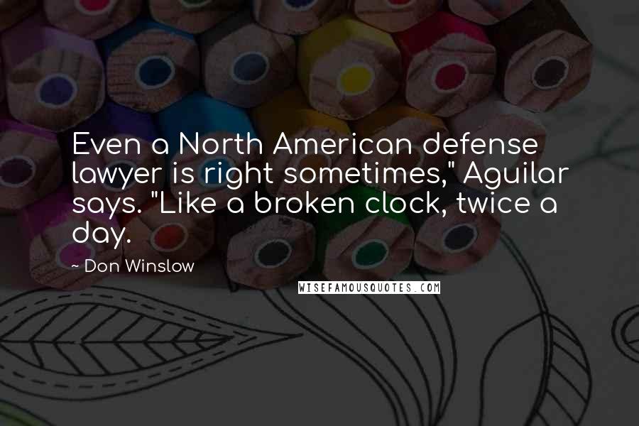 Don Winslow quotes: Even a North American defense lawyer is right sometimes," Aguilar says. "Like a broken clock, twice a day.