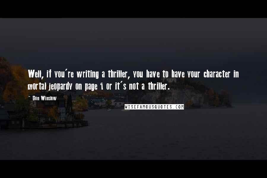 Don Winslow quotes: Well, if you're writing a thriller, you have to have your character in mortal jeopardy on page 1 or it's not a thriller.