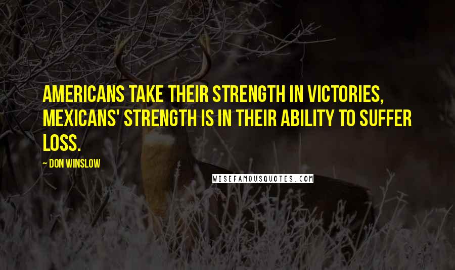 Don Winslow quotes: Americans take their strength in victories, Mexicans' strength is in their ability to suffer loss.
