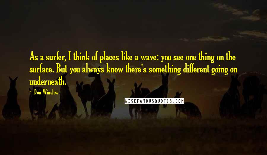 Don Winslow quotes: As a surfer, I think of places like a wave: you see one thing on the surface. But you always know there's something different going on underneath.