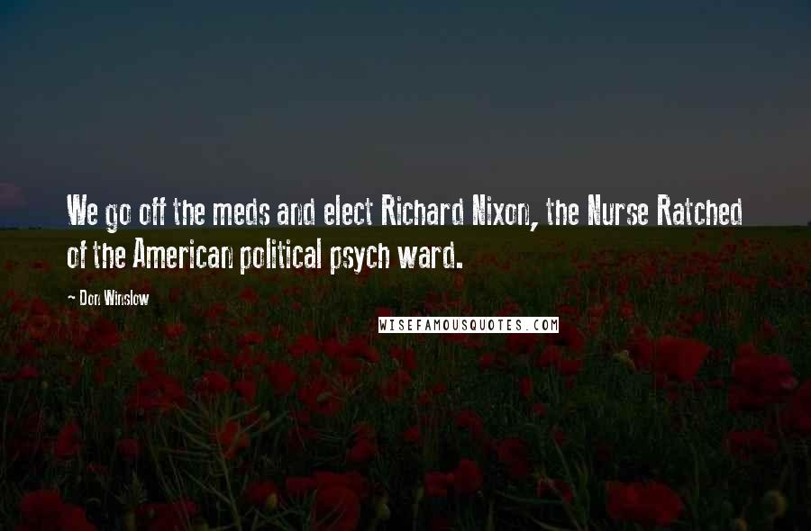 Don Winslow quotes: We go off the meds and elect Richard Nixon, the Nurse Ratched of the American political psych ward.