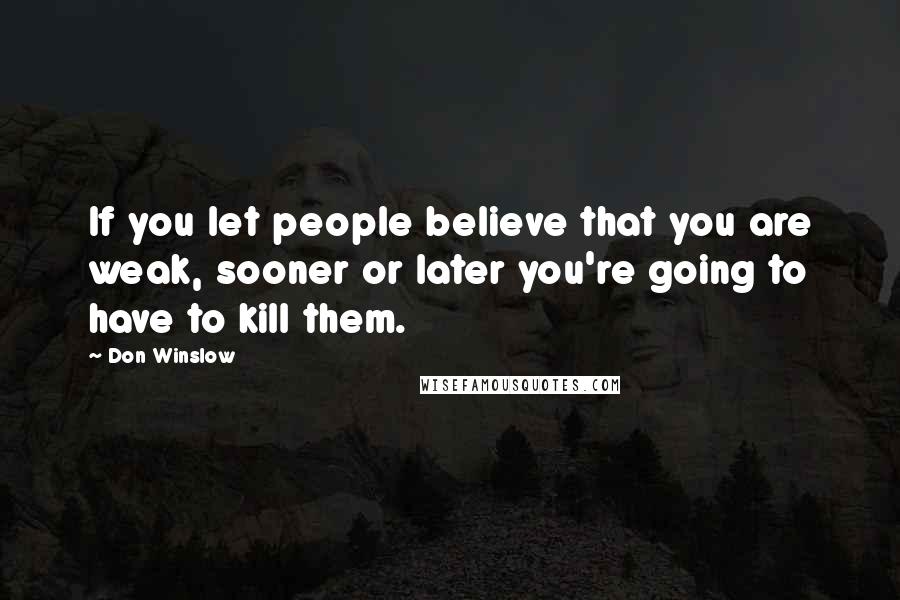Don Winslow quotes: If you let people believe that you are weak, sooner or later you're going to have to kill them.