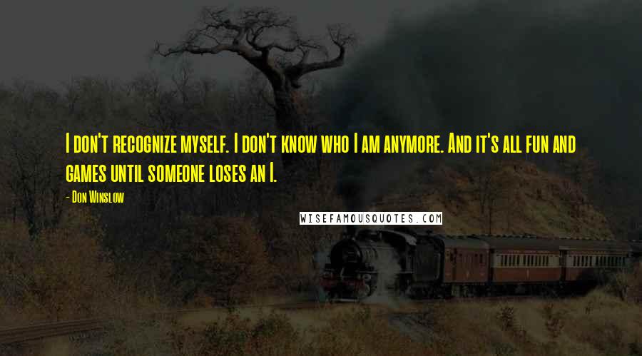 Don Winslow quotes: I don't recognize myself. I don't know who I am anymore. And it's all fun and games until someone loses an I.