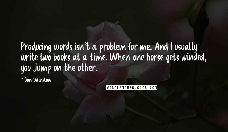 Don Winslow quotes: Producing words isn't a problem for me. And I usually write two books at a time. When one horse gets winded, you jump on the other.