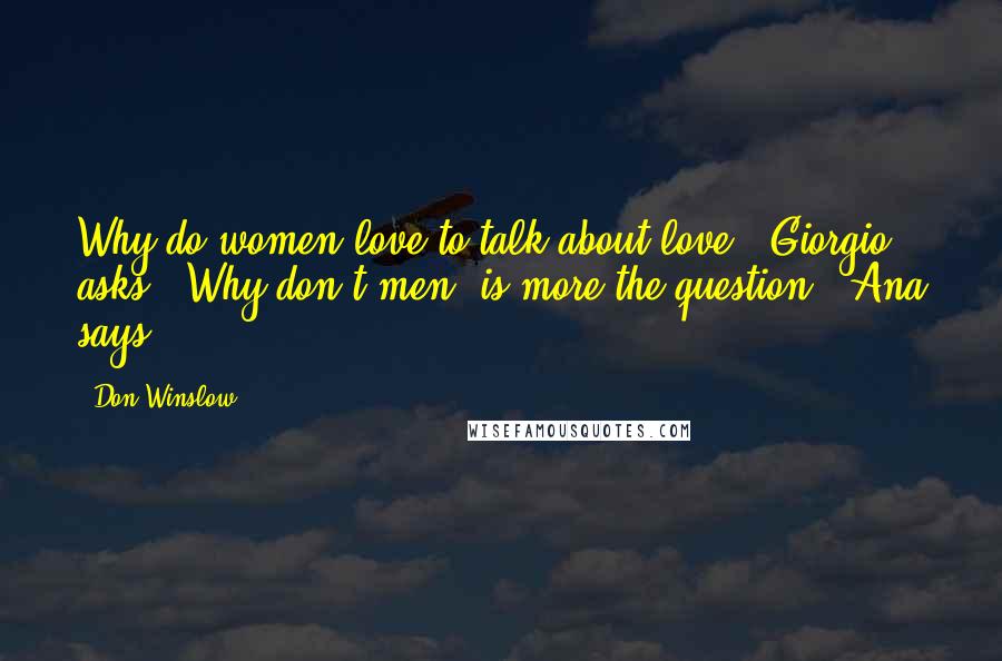 Don Winslow quotes: Why do women love to talk about love?" Giorgio asks. "Why don't men, is more the question," Ana says.