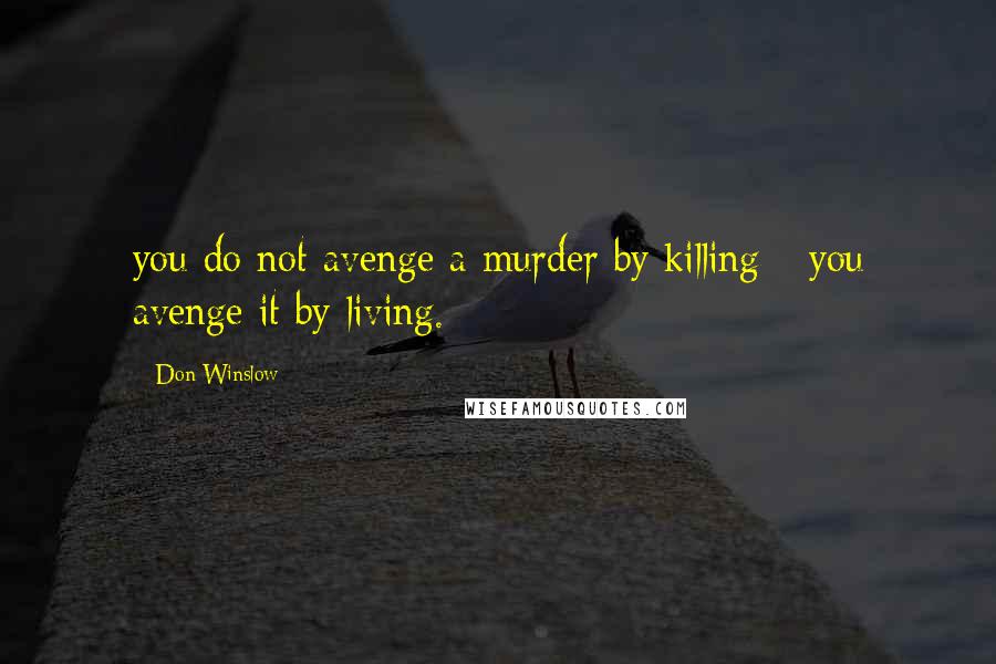 Don Winslow quotes: you do not avenge a murder by killing - you avenge it by living.