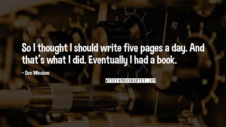 Don Winslow quotes: So I thought I should write five pages a day. And that's what I did. Eventually I had a book.