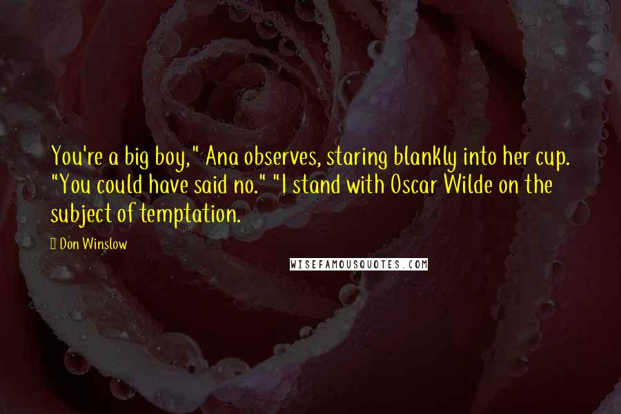 Don Winslow quotes: You're a big boy," Ana observes, staring blankly into her cup. "You could have said no." "I stand with Oscar Wilde on the subject of temptation.