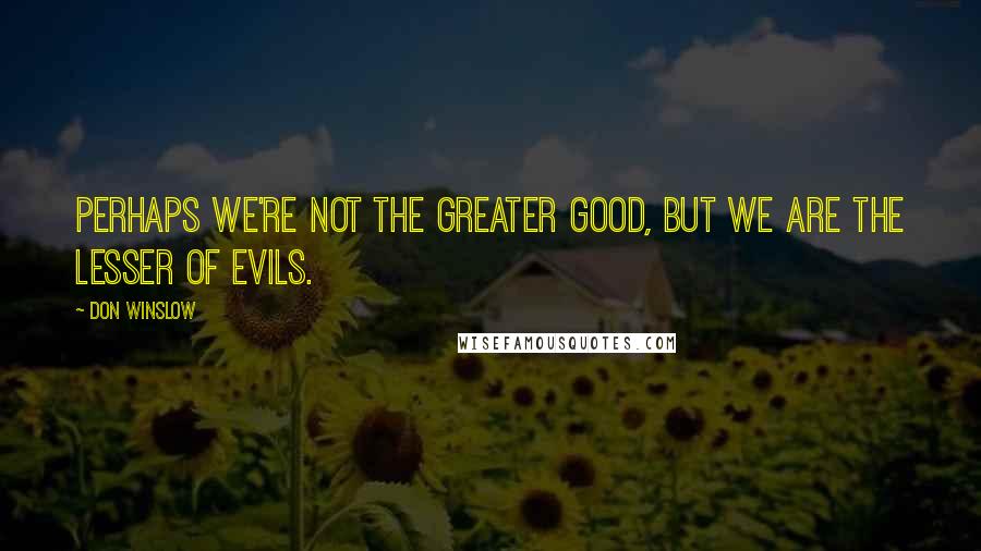 Don Winslow quotes: Perhaps we're not the greater good, but we are the lesser of evils.