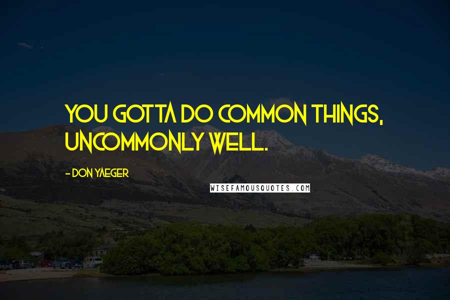 Don Yaeger quotes: You gotta do common things, uncommonly well.