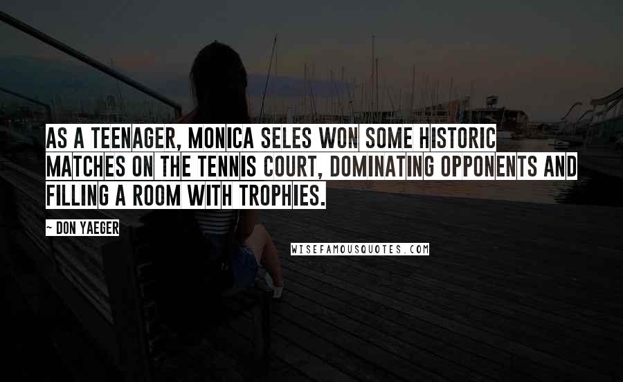 Don Yaeger quotes: As a teenager, Monica Seles won some historic matches on the tennis court, dominating opponents and filling a room with trophies.