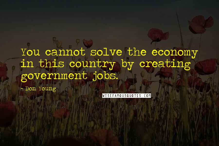 Don Young quotes: You cannot solve the economy in this country by creating government jobs.