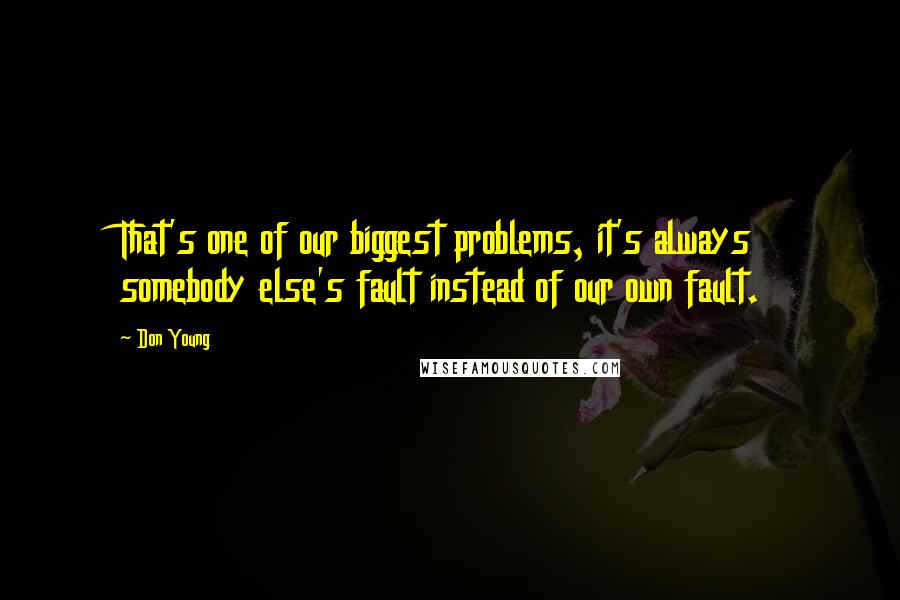 Don Young quotes: That's one of our biggest problems, it's always somebody else's fault instead of our own fault.