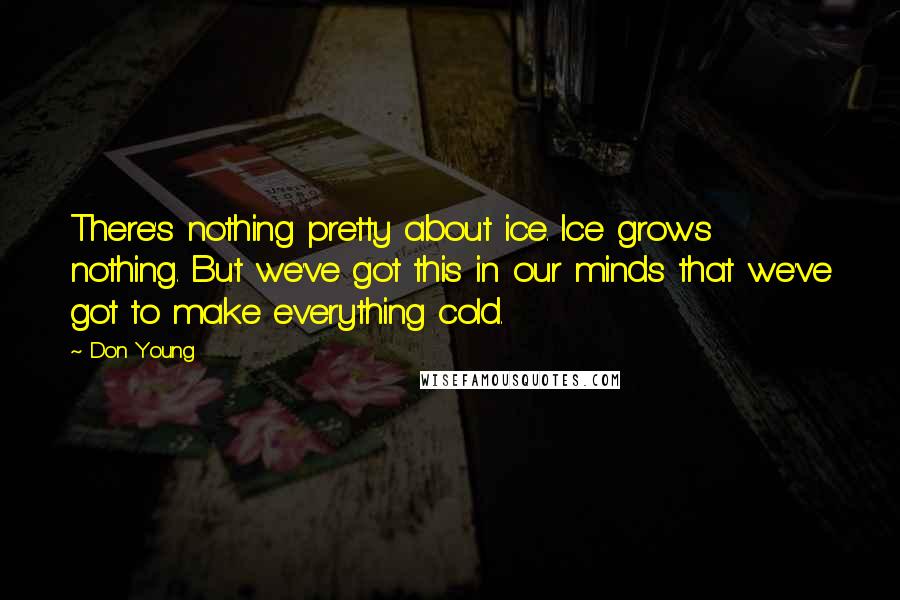 Don Young quotes: There's nothing pretty about ice. Ice grows nothing. But we've got this in our minds that we've got to make everything cold.