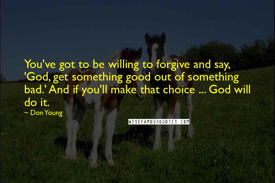 Don Young quotes: You've got to be willing to forgive and say, 'God, get something good out of something bad.' And if you'll make that choice ... God will do it.