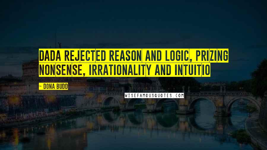 Dona Budd quotes: Dada rejected reason and logic, prizing nonsense, irrationality and intuitio