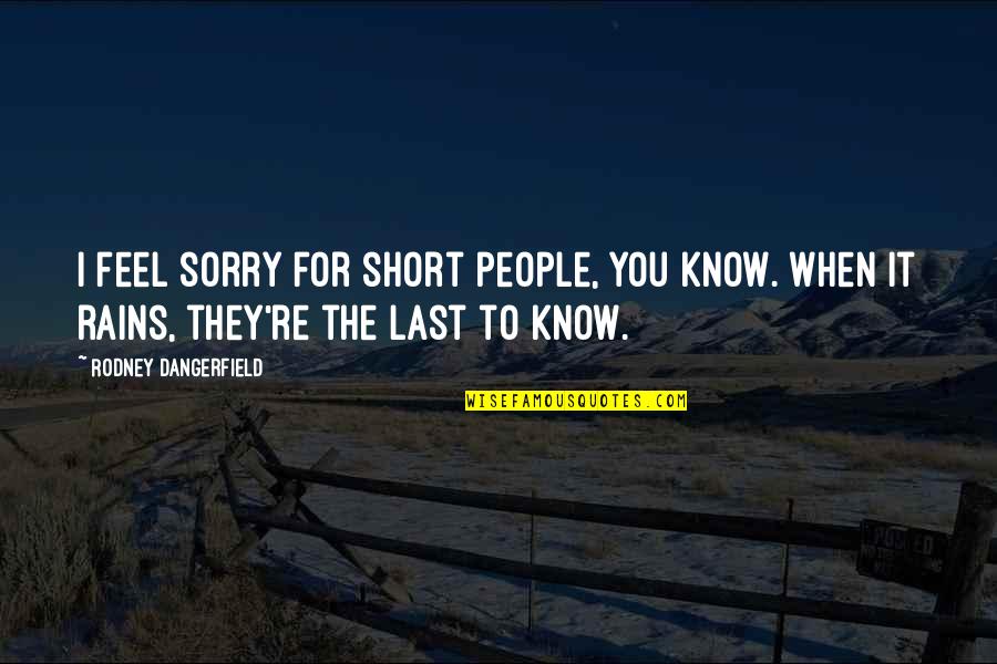 Donado 973 Quotes By Rodney Dangerfield: I feel sorry for short people, you know. Donado 973 Quotes By Rodney Dangerfield: I feel sorry for short people, you know.