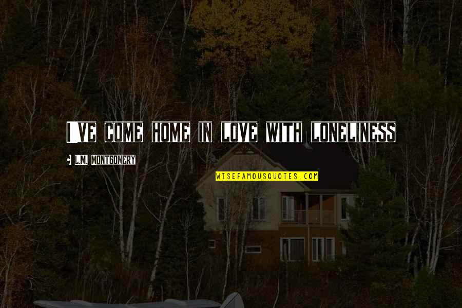 Donaghy Bros Quotes By L.M. Montgomery: I've come home in love with loneliness Donaghy Bros Quotes By L.M. Montgomery: I've come home in love with loneliness