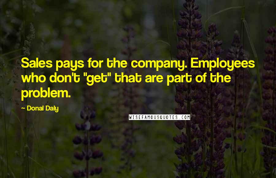 Donal Daly quotes: Sales pays for the company. Employees who don't "get" that are part of the problem.