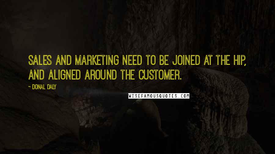 Donal Daly quotes: Sales and marketing need to be joined at the hip, and aligned around the customer.