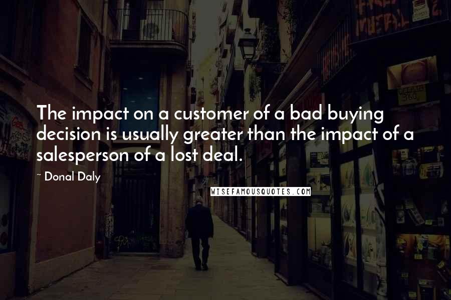 Donal Daly quotes: The impact on a customer of a bad buying decision is usually greater than the impact of a salesperson of a lost deal.
