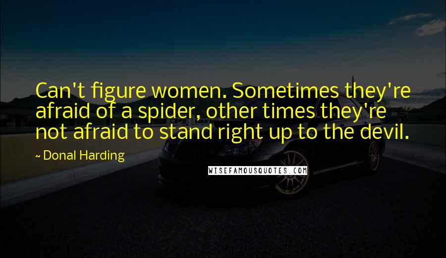 Donal Harding quotes: Can't figure women. Sometimes they're afraid of a spider, other times they're not afraid to stand right up to the devil. Donal Harding quotes: Can't figure women. Sometimes they're afraid of a spider, other times they're not afraid to stand right up to the devil.