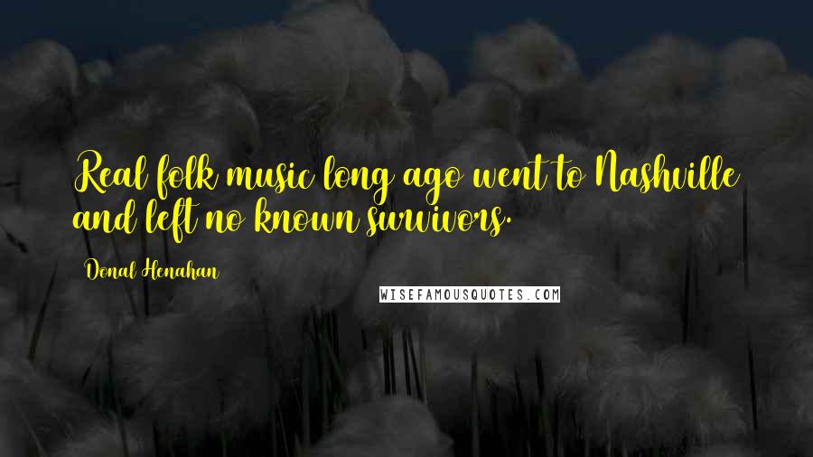 Donal Henahan quotes: Real folk music long ago went to Nashville and left no known survivors.