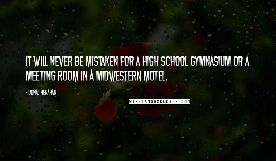 Donal Henahan quotes: It will never be mistaken for a high school gymnasium or a meeting room in a Midwestern motel.