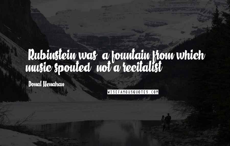 Donal Henahan quotes: [Rubinstein was] a fountain from which music spouted, not a recitalist.