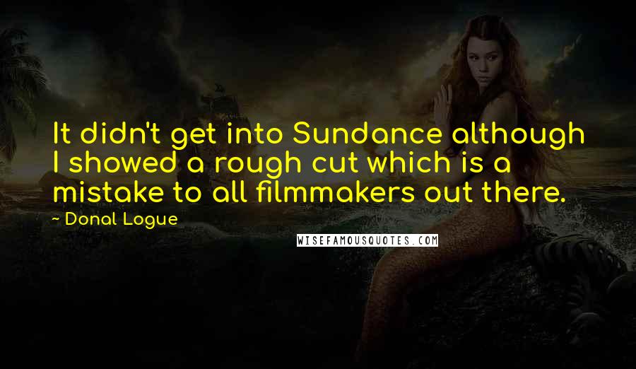 Donal Logue quotes: It didn't get into Sundance although I showed a rough cut which is a mistake to all filmmakers out there.