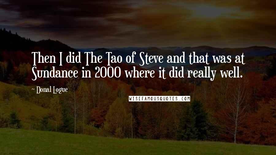 Donal Logue quotes: Then I did The Tao of Steve and that was at Sundance in 2000 where it did really well.