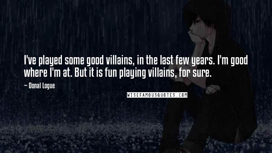 Donal Logue quotes: I've played some good villains, in the last few years. I'm good where I'm at. But it is fun playing villains, for sure.