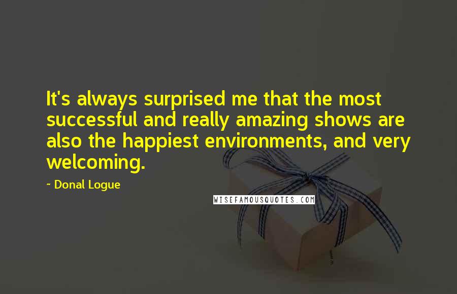 Donal Logue quotes: It's always surprised me that the most successful and really amazing shows are also the happiest environments, and very welcoming.