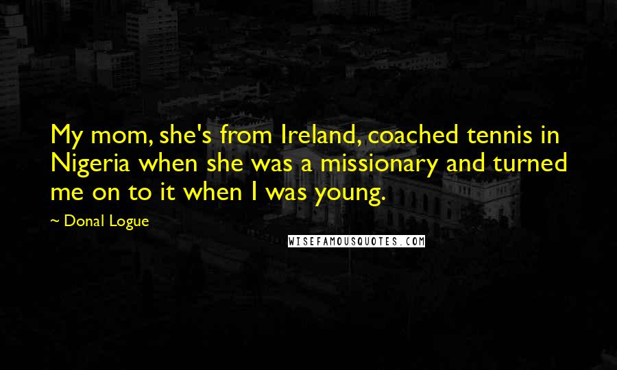 Donal Logue quotes: My mom, she's from Ireland, coached tennis in Nigeria when she was a missionary and turned me on to it when I was young.