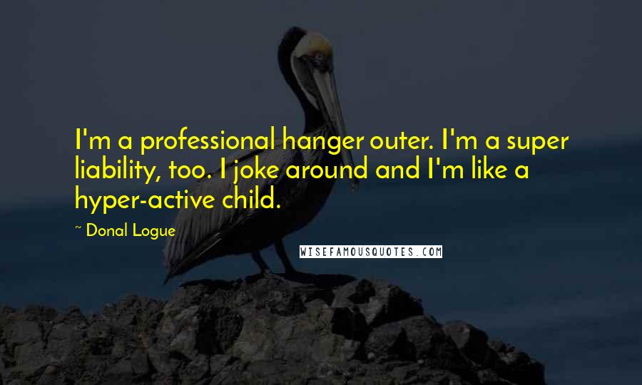 Donal Logue quotes: I'm a professional hanger outer. I'm a super liability, too. I joke around and I'm like a hyper-active child.