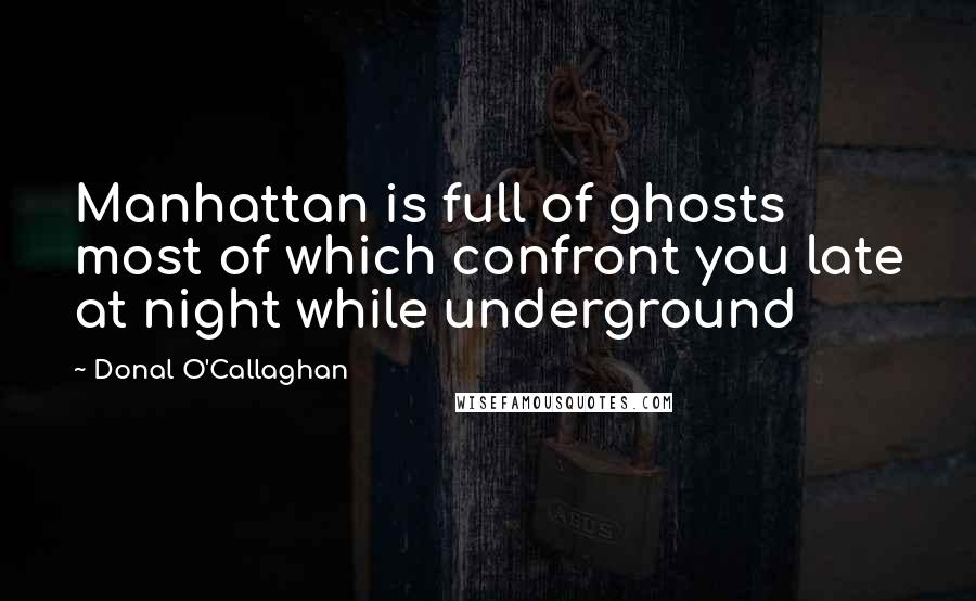 Donal O'Callaghan quotes: Manhattan is full of ghosts most of which confront you late at night while underground