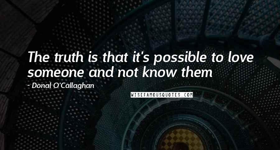 Donal O'Callaghan quotes: The truth is that it's possible to love someone and not know them