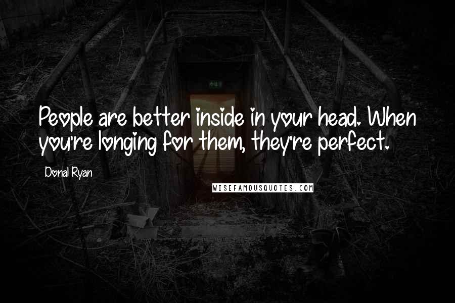 Donal Ryan quotes: People are better inside in your head. When you're longing for them, they're perfect.