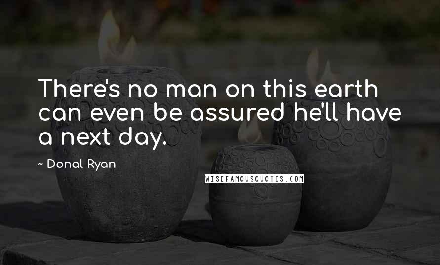 Donal Ryan quotes: There's no man on this earth can even be assured he'll have a next day.