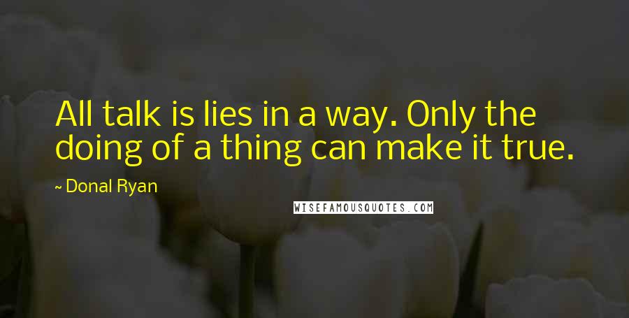 Donal Ryan quotes: All talk is lies in a way. Only the doing of a thing can make it true.