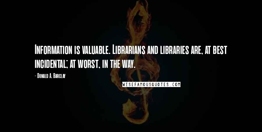 Donald A. Barclay quotes: Information is valuable. Librarians and libraries are, at best incidental; at worst, in the way.