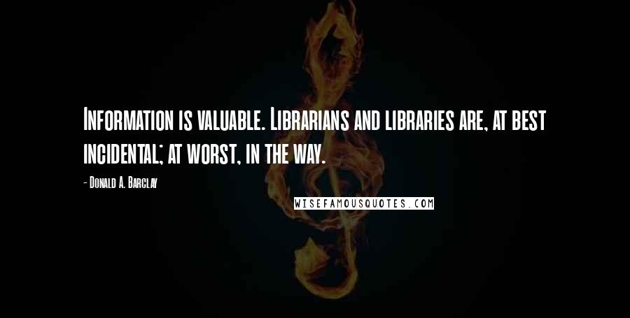 Donald A. Barclay quotes: Information is valuable. Librarians and libraries are, at best incidental; at worst, in the way. Donald A. Barclay quotes: Information is valuable. Librarians and libraries are, at best incidental; at worst, in the way.