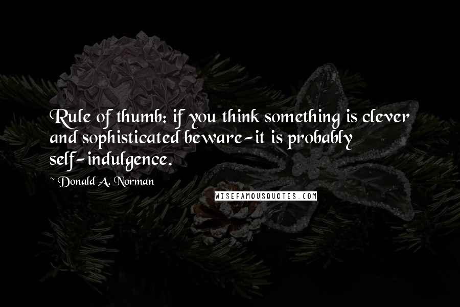 Donald A. Norman quotes: Rule of thumb: if you think something is clever and sophisticated beware-it is probably self-indulgence.