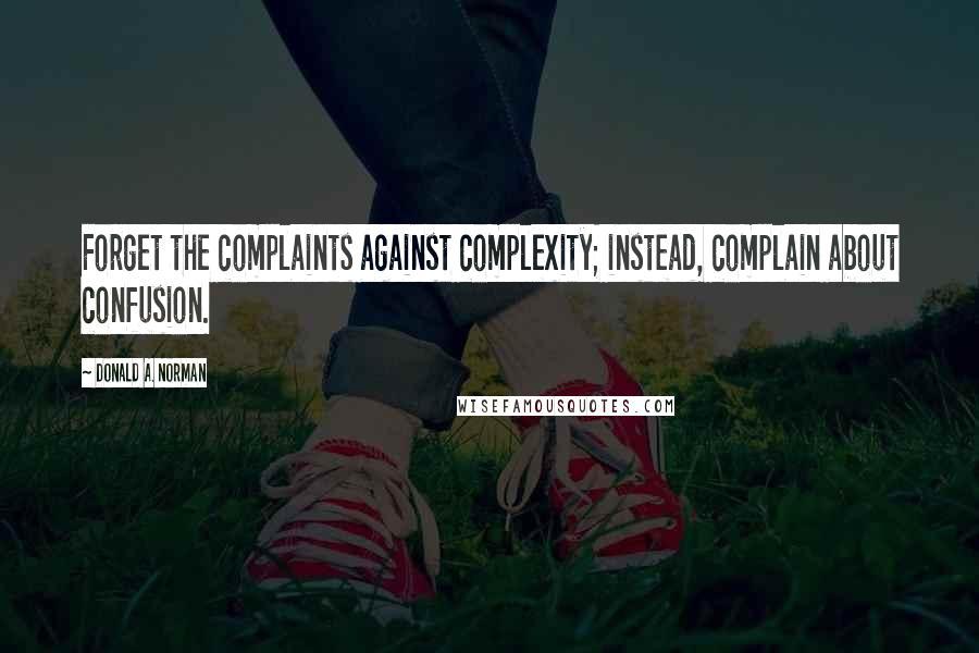 Donald A. Norman quotes: Forget the complaints against complexity; instead, complain about confusion.