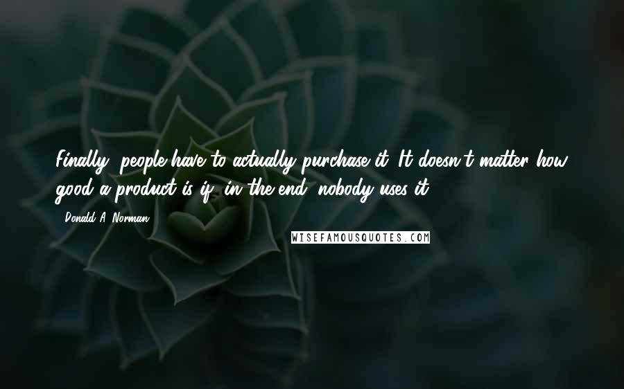 Donald A. Norman quotes: Finally, people have to actually purchase it. It doesn't matter how good a product is if, in the end, nobody uses it.