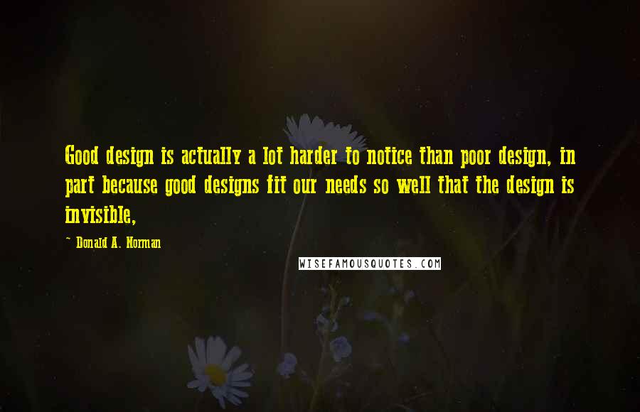 Donald A. Norman quotes: Good design is actually a lot harder to notice than poor design, in part because good designs fit our needs so well that the design is invisible,