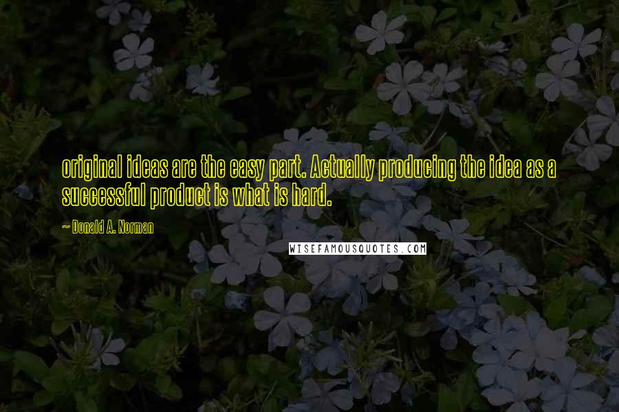 Donald A. Norman quotes: original ideas are the easy part. Actually producing the idea as a successful product is what is hard.