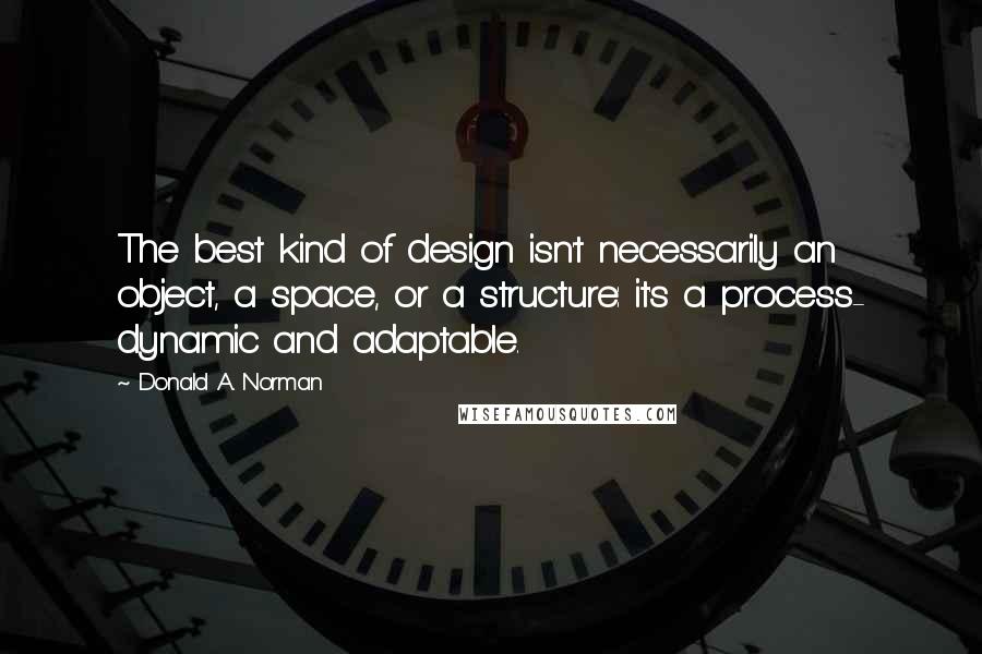 Donald A. Norman quotes: The best kind of design isn't necessarily an object, a space, or a structure: it's a process- dynamic and adaptable.