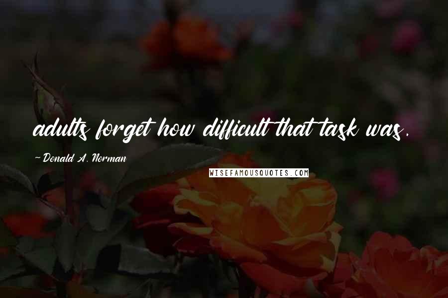 Donald A. Norman quotes: adults forget how difficult that task was.